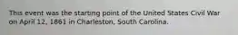 This event was the starting point of the United States Civil War on April 12, 1861 in Charleston, South Carolina.