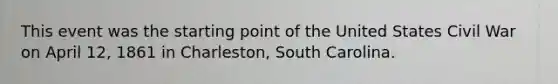 This event was the starting point of the United States Civil War on April 12, 1861 in Charleston, South Carolina.