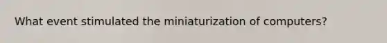 What event stimulated the miniaturization of computers?