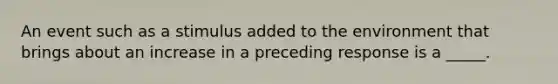 An event such as a stimulus added to the environment that brings about an increase in a preceding response is a _____.