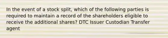 In the event of a stock split, which of the following parties is required to maintain a record of the shareholders eligible to receive the additional shares? DTC Issuer Custodian Transfer agent