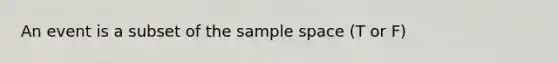 An event is a subset of the sample space (T or F)