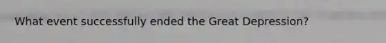 What event successfully ended the Great Depression?