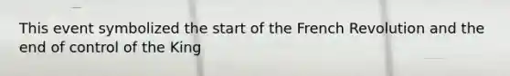 This event symbolized the start of the French Revolution and the end of control of the King