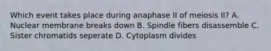 Which event takes place during anaphase II of meiosis II? A. Nuclear membrane breaks down B. Spindle fibers disassemble C. Sister chromatids seperate D. Cytoplasm divides