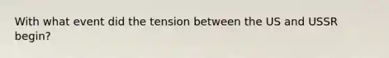 With what event did the tension between the US and USSR begin?