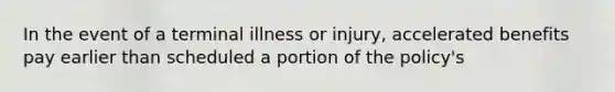 In the event of a terminal illness or injury, accelerated benefits pay earlier than scheduled a portion of the policy's