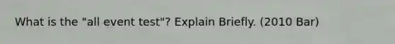 What is the "all event test"? Explain Briefly. (2010 Bar)