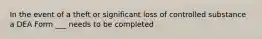 In the event of a theft or significant loss of controlled substance a DEA Form ___ needs to be completed