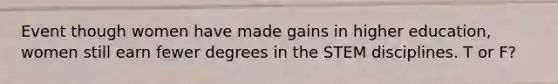 Event though women have made gains in higher education, women still earn fewer degrees in the STEM disciplines. T or F?