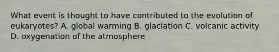 What event is thought to have contributed to the evolution of eukaryotes? A. global warming B. glaciation C. volcanic activity D. oxygenation of the atmosphere