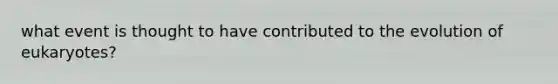 what event is thought to have contributed to the evolution of eukaryotes?