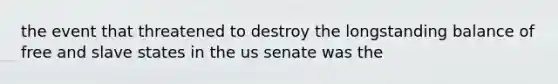 the event that threatened to destroy the longstanding balance of free and slave states in the us senate was the