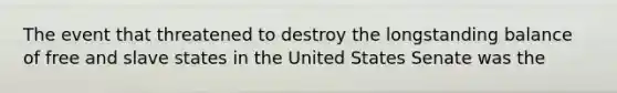 The event that threatened to destroy the longstanding balance of free and slave states in the United States Senate was the