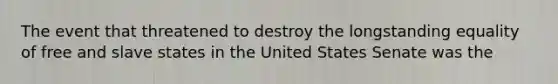 The event that threatened to destroy the longstanding equality of free and slave states in the United States Senate was the