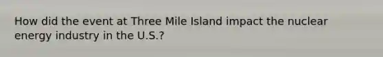 How did the event at Three Mile Island impact the nuclear energy industry in the U.S.?