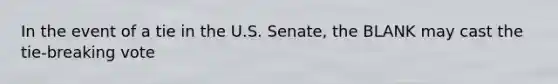 In the event of a tie in the U.S. Senate, the BLANK may cast the tie-breaking vote