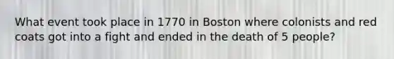 What event took place in 1770 in Boston where colonists and red coats got into a fight and ended in the death of 5 people?