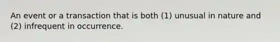 An event or a transaction that is both (1) unusual in nature and (2) infrequent in occurrence.