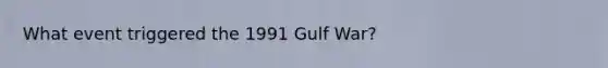 What event triggered the 1991 Gulf War?