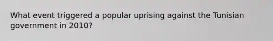 What event triggered a popular uprising against the Tunisian government in 2010?