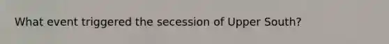 What event triggered the secession of Upper South?