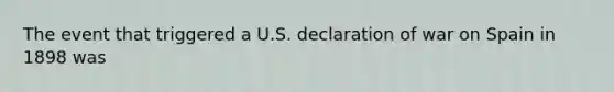 The event that triggered a U.S. declaration of war on Spain in 1898 was