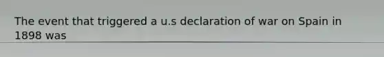 The event that triggered a u.s declaration of war on Spain in 1898 was