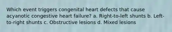 Which event triggers congenital heart defects that cause acyanotic congestive heart failure? a. Right-to-left shunts b. Left-to-right shunts c. Obstructive lesions d. Mixed lesions