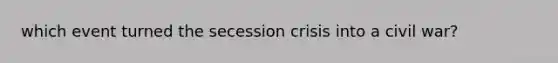which event turned the secession crisis into a civil war?