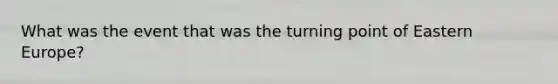 What was the event that was the turning point of Eastern Europe?