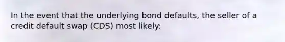 In the event that the underlying bond defaults, the seller of a credit default swap (CDS) most likely: