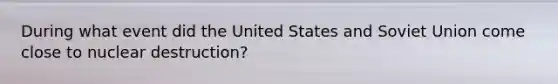 During what event did the United States and Soviet Union come close to nuclear destruction?