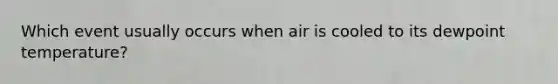 Which event usually occurs when air is cooled to its dewpoint temperature?