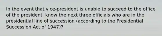 In the event that vice-president is unable to succeed to the office of the president, know the next three officials who are in the presidential line of succession (according to the Presidential Succession Act of 1947)?