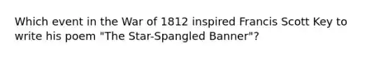 Which event in the War of 1812 inspired Francis Scott Key to write his poem "The Star-Spangled Banner"?