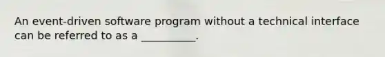 An event-driven software program without a technical interface can be referred to as a __________.