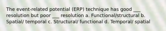 The event-related potential (ERP) technique has good ___ resolution but poor ___ resolution a. Functional/structural b. Spatial/ temporal c. Structural/ functional d. Temporal/ spatial