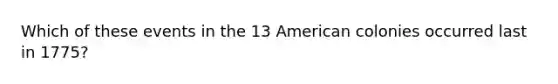 Which of these events in the 13 American colonies occurred last in 1775?