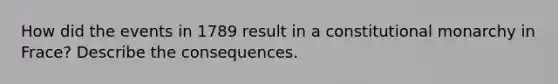 How did the events in 1789 result in a constitutional monarchy in Frace? Describe the consequences.