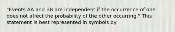 "Events AA and BB are independent if the occurrence of one does not affect the probability of the other occurring." This statement is best represented in symbols by