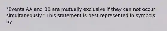 "Events AA and BB are mutually exclusive if they can not occur simultaneously." This statement is best represented in symbols by