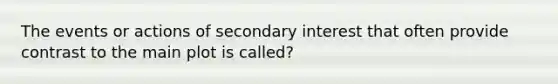 The events or actions of secondary interest that often provide contrast to the main plot is called?