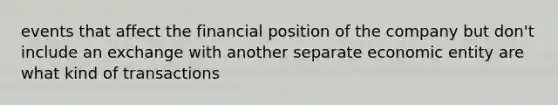 events that affect the financial position of the company but don't include an exchange with another separate economic entity are what kind of transactions