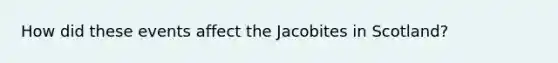 How did these events affect the Jacobites in Scotland?