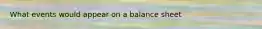 What events would appear on a balance sheet