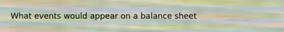 What events would appear on a balance sheet