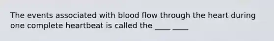 The events associated with blood flow through the heart during one complete heartbeat is called the ____ ____