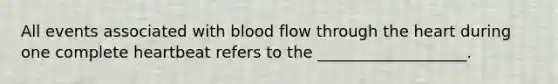 All events associated with blood flow through <a href='https://www.questionai.com/knowledge/kya8ocqc6o-the-heart' class='anchor-knowledge'>the heart</a> during one complete heartbeat refers to the ___________________.