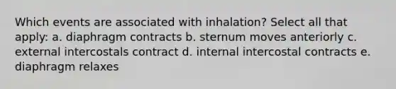 Which events are associated with inhalation? Select all that apply: a. diaphragm contracts b. sternum moves anteriorly c. external intercostals contract d. internal intercostal contracts e. diaphragm relaxes